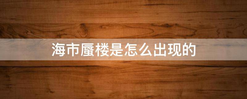 海市蜃楼是怎么出现的 海市蜃楼什么情况下出现