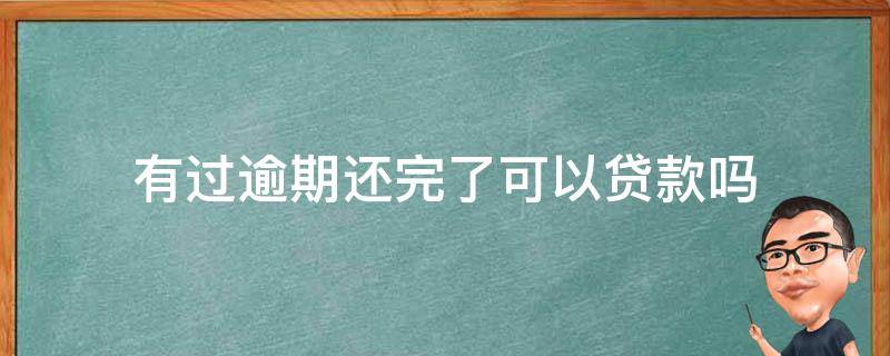 有过逾期还完了可以贷款吗（贷款逾期还了以后还可以贷款吗）