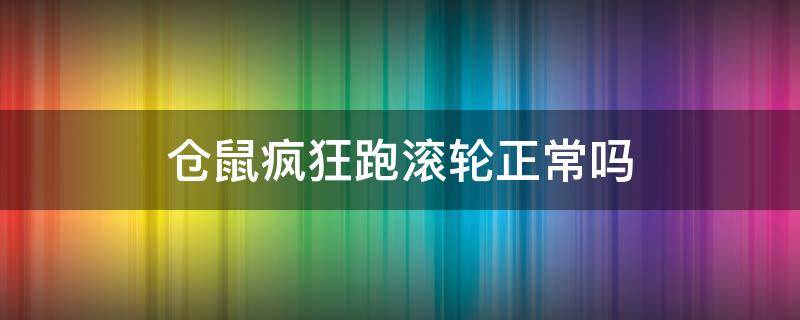 仓鼠疯狂跑滚轮正常吗 仓鼠突然疯狂跑滚轮正常吗