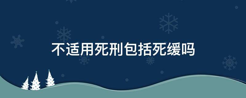 不适用死刑包括死缓吗 不适用死刑也不适用死缓