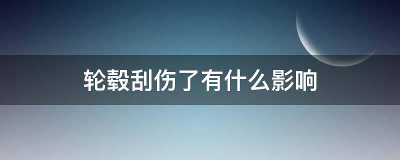 轮毂刮伤了有什么影响（轮毂刮伤会怎么样）