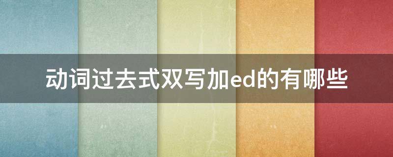 动词过去式双写加ed的有哪些（过去式双写再加ed的动词有哪些）