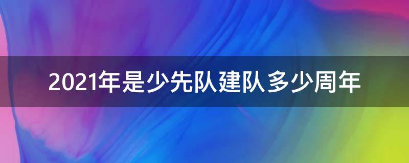 2021年是少先队建队多少周年 2021年是少先队员建队多少年