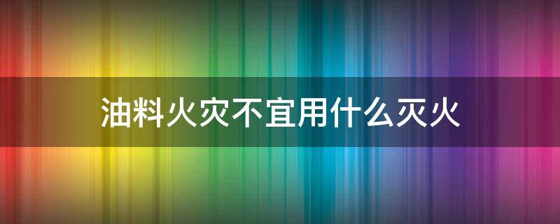 油料火灾不宜用什么灭火 油料火灾不宜用什么灭火?