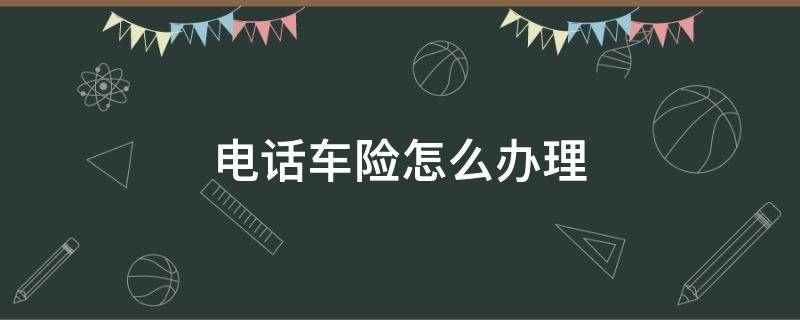 电话车险怎么办理（电话车险怎么办理车险过户退保）