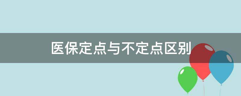 医保定点与不定点区别 北京医保定点与不定点区别