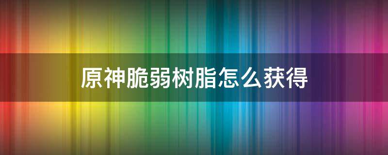 原神脆弱树脂怎么获得 原神脆弱树脂如何获得