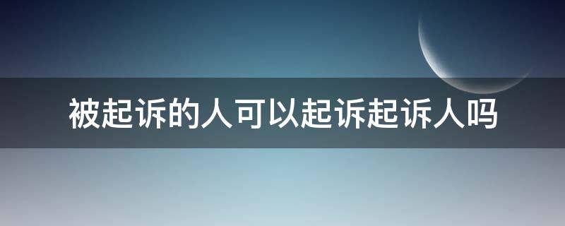 被起诉的人可以起诉起诉人吗（起诉要到被起诉人当地法院吗）