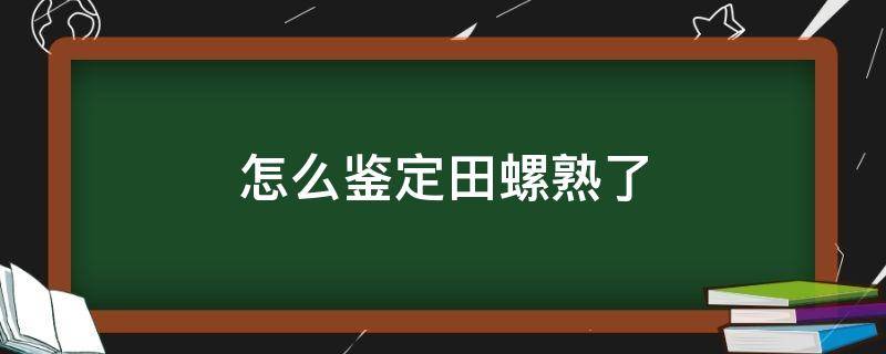 怎么鉴定田螺熟了（田螺怎么看熟不熟）