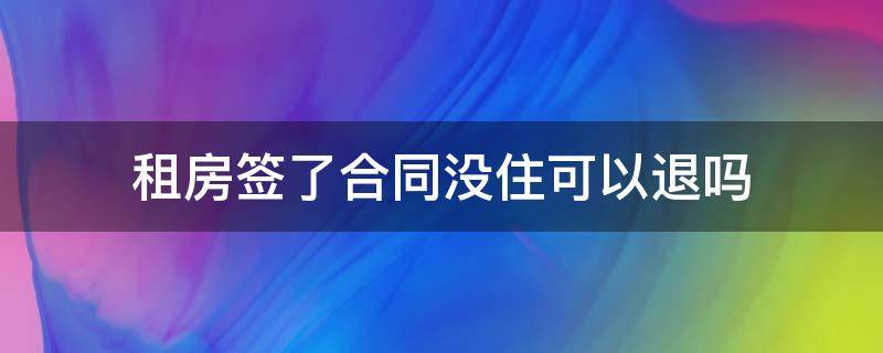 租房签了合同没住可以退吗（租房子签了合同还没住可以退房吗）