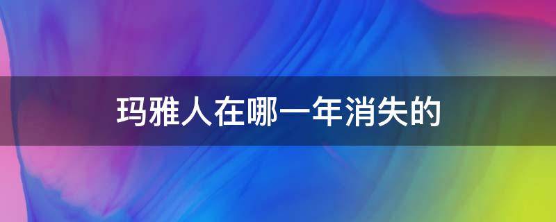 玛雅人在哪一年消失的 玛雅人在几几年消失的