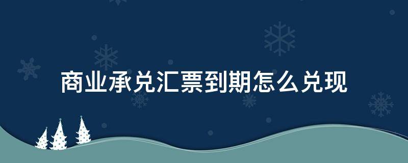 商业承兑汇票到期怎么兑现（电子银行商业承兑汇票到期怎么兑现）