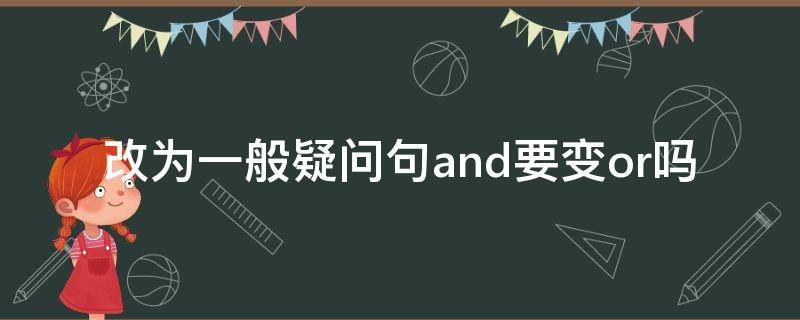 改为一般疑问句and要变or吗 and改一般疑问句一定要变or吗