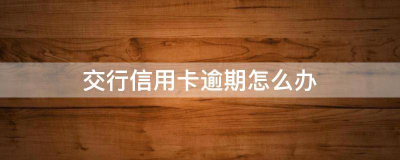 交行信用卡逾期怎么办 银行对信用卡逾期怎么处理