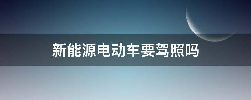 新能源电动车要驾照吗（新能源电动车要驾照吗?）