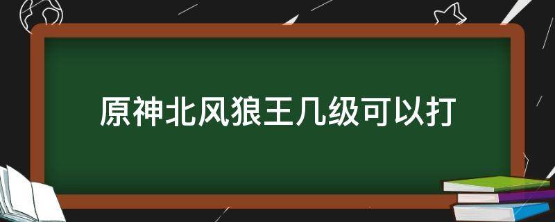 原神北风狼王几级可以打（原神北风的王狼建议多少级打）