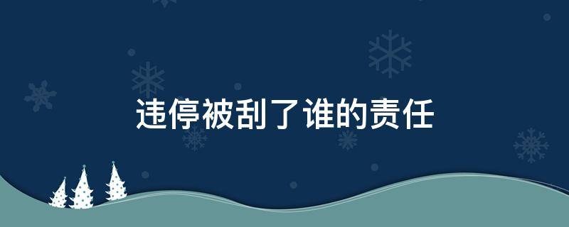 违停被刮了谁的责任（地下车库违停被刮了谁的责任）