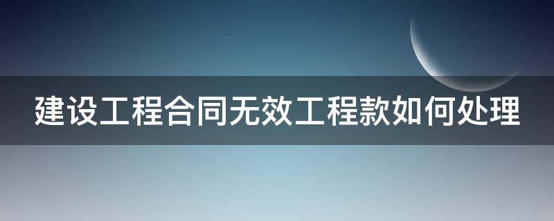 建设工程合同无效工程款如何处理（建设工程合同无效如何结算工程款）