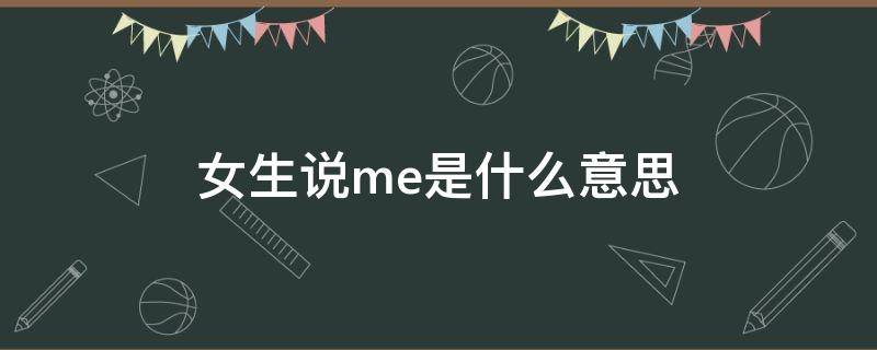 女生说me是什么意思（男生说me是什么意思）