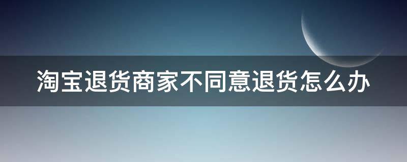 淘宝退货商家不同意退货怎么办 淘宝退货商家不同意退货怎么办呢