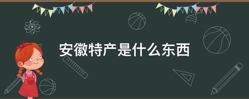 安徽特产是什么东西 安徽特产是什么东西水果