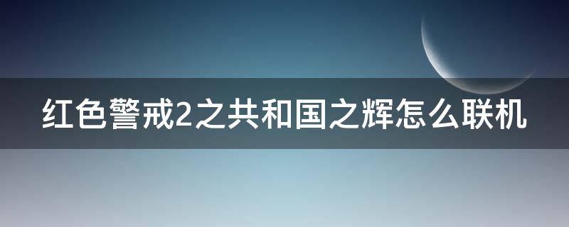 红色警戒2之共和国之辉怎么联机（红色警戒2共和国之辉怎么联机玩）