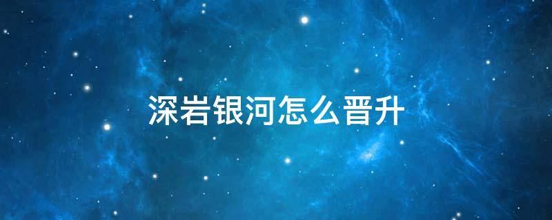 深岩银河怎么晋升 深岩银河怎么晋升职业