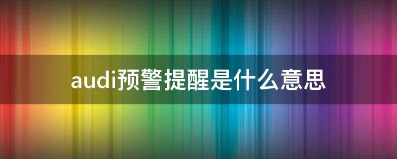 audi预警提醒是什么意思（audi预警报警显示故障什么意思）