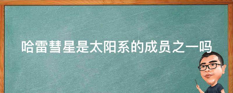 哈雷彗星是太阳系的成员之一吗（哈雷彗星是太阳系的成员之一吗英语）