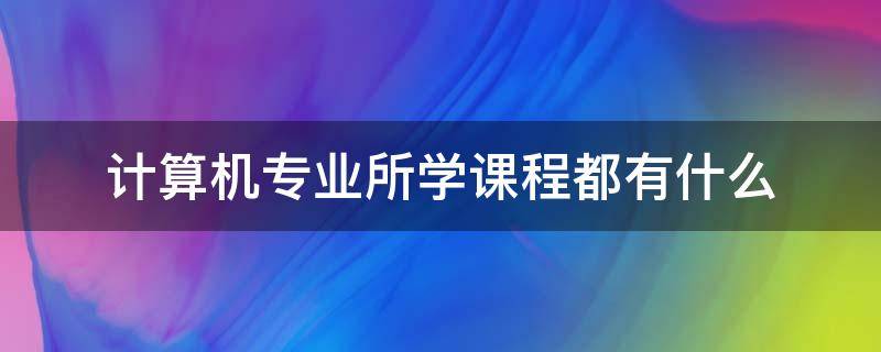 计算机专业所学课程都有什么（计算机专业课程是什么）