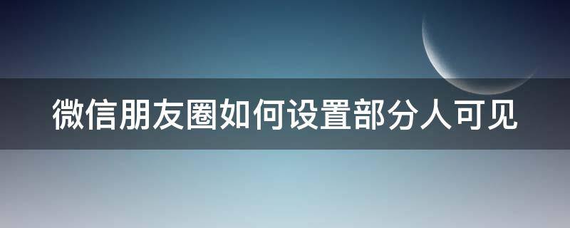 微信朋友圈如何设置部分人可见 朋友圈怎么设定部分人可见