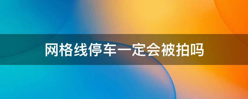 网格线停车一定会被拍吗 网格线上停车都会被拍吗