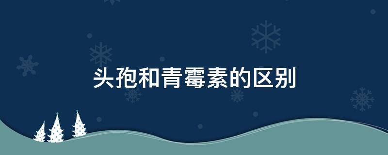 头孢和青霉素的区别 一代头孢和青霉素的区别