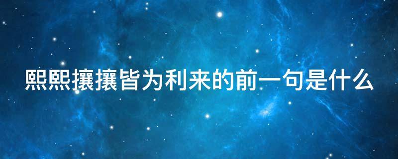 熙熙攘攘皆为利来的前一句是什么（世人熙熙攘攘,皆为碎银几两）