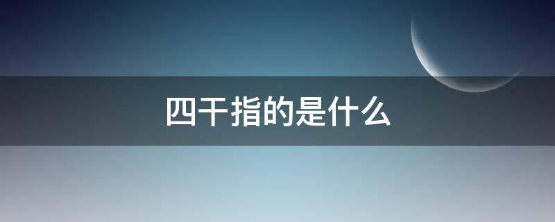 四干指的是什么 四干指的是什么想干事,能干事