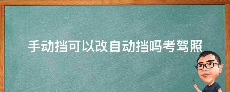 手动挡可以改自动挡吗考驾照（考驾照手动挡可以改为自动挡吗）