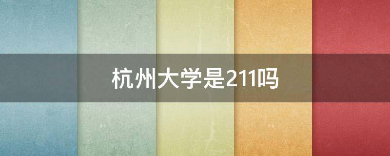 杭州大学是211吗（杭州有哪几所大学是211的）