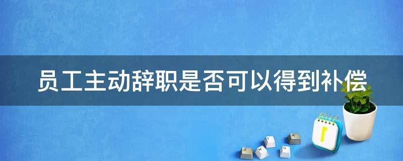 员工主动辞职是否可以得到补偿 员工主动辞职需要赔偿用人单位吗