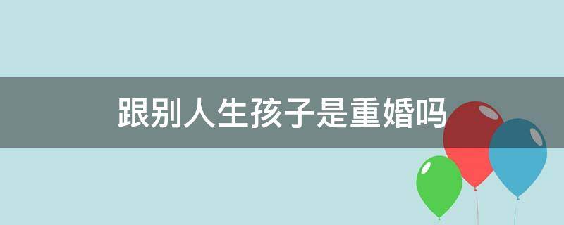 跟别人生孩子是重婚吗（婚后与别人生子算重婚吗）