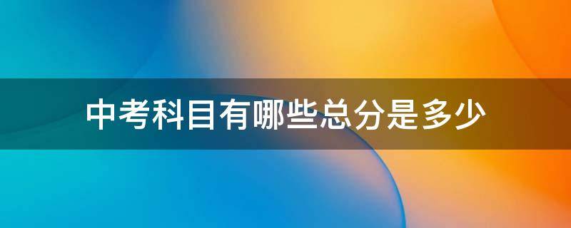 中考科目有哪些总分是多少 中考考哪几科总分是多少