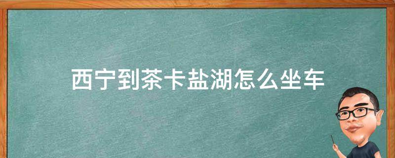 西宁到茶卡盐湖怎么坐车 从西宁到茶卡盐湖怎么坐车