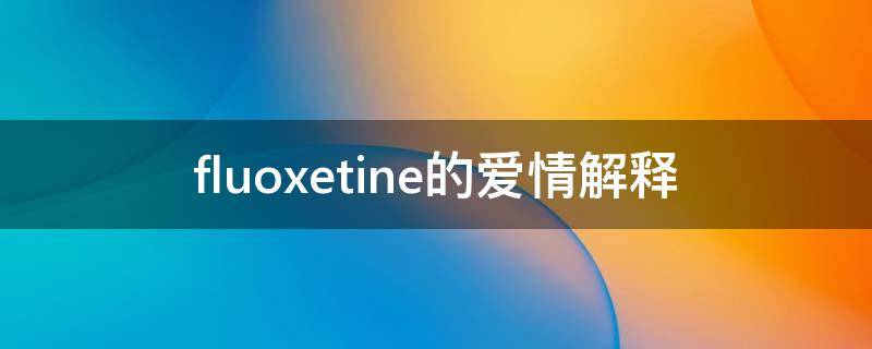 fluoxetine的爱情解释 flouxetine的意思