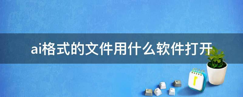 ai格式的文件用什么软件打开 ai格式的文件用什么软件打开编辑器