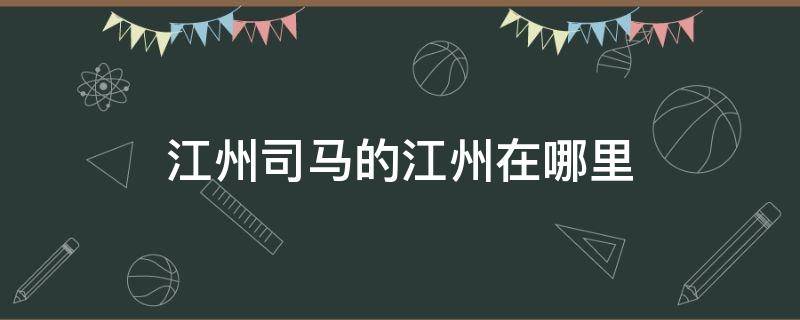 江州司马的江州在哪里 江州司马的江州是哪里