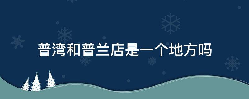 普湾和普兰店是一个地方吗（普湾和普兰店算一站么）