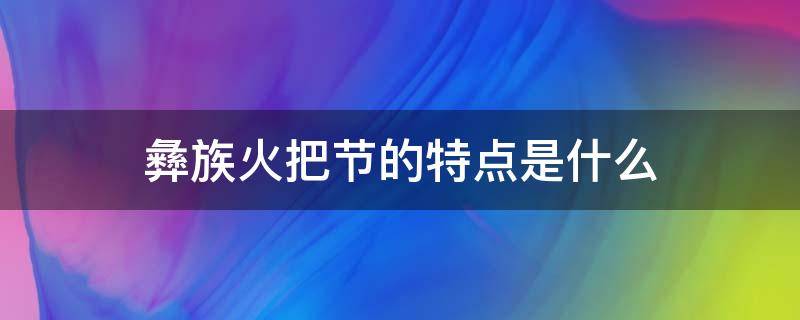 彝族火把节的特点是什么 了解彝族火把节