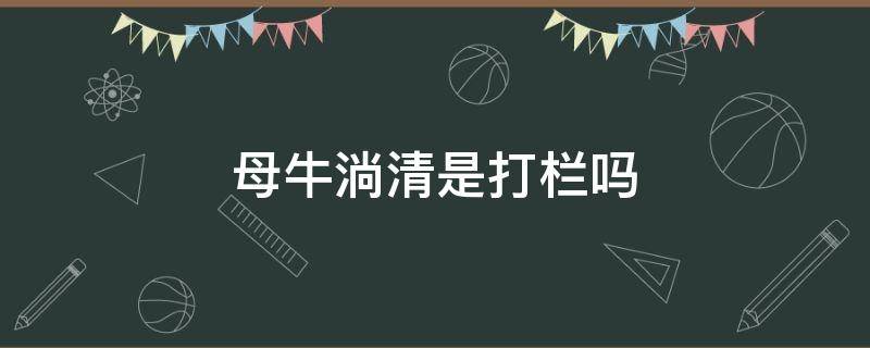 母牛淌清是打栏吗（母牛淌清两天后爬牛是打栏吗）