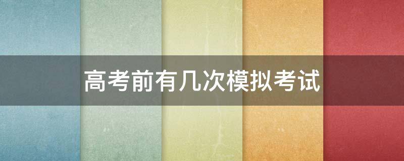 高考前有几次模拟考试 高考之前几次模拟考试