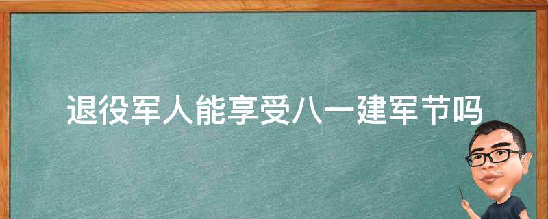 退役军人能享受八.一建军节吗 退役军人过建军节吗