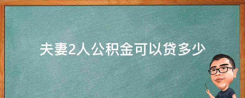 夫妻2人公积金可以贷多少（夫妻二人住房公积金可以贷款多少）